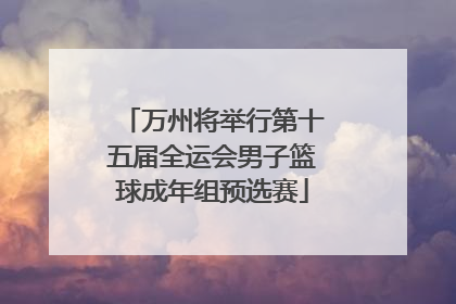 万州将举行第十五届全运会男子篮球成年组预选赛