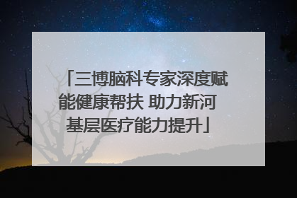 三博脑科专家深度赋能健康帮扶 助力新河基层医疗能力提升