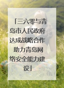 三六零与青岛市人民政府达成战略合作 助力青岛网络安全能力建设