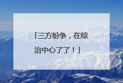 三方纷争，在综治中心了了！