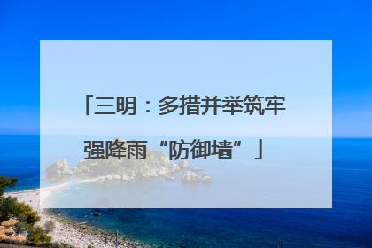 三明：多措并举筑牢强降雨“防御墙”