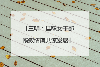 三明：挂职女干部畅叙情谊共谋发展