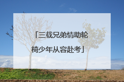 三载兄弟情助轮椅少年从容赴考