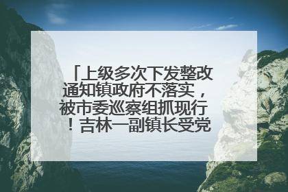 上级多次下发整改通知镇政府不落实，被市委巡察组抓现行！吉林一副镇长受党内警告处分