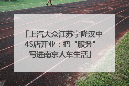 上汽大众江苏宁隆汉中4S店开业：把“服务”写进南京人车生活