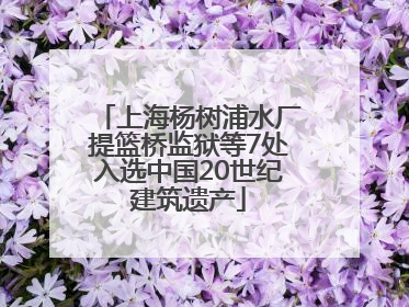 上海杨树浦水厂提篮桥监狱等7处入选中国20世纪建筑遗产