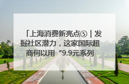 上海消费新亮点⑤｜发掘社区潜力，这家国际超商何以用“9.9元系列”撬动本土市场？