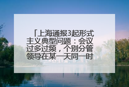 上海通报3起形式主义典型问题：会议过多过频，个别分管领导在某一天同一时段需参加3个会议