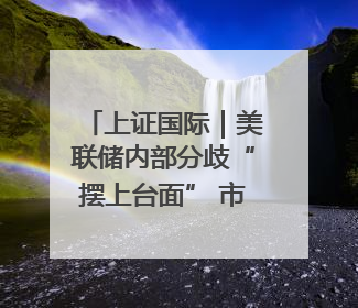 上证国际｜美联储内部分歧“摆上台面” 市场押注秋季开启降息