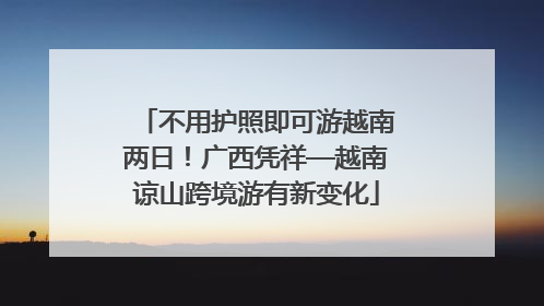 不用护照即可游越南两日！广西凭祥—越南谅山跨境游有新变化