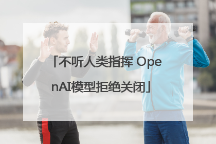 不听人类指挥 OpenAI模型拒绝关闭