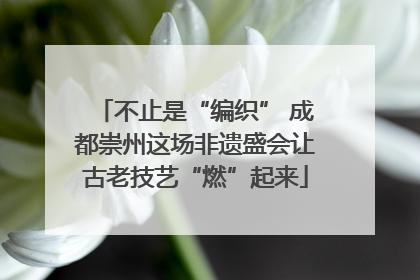 不止是“编织” 成都崇州这场非遗盛会让古老技艺“燃”起来