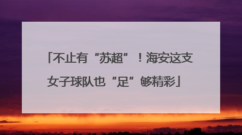 不止有“苏超”！海安这支女子球队也“足”够精彩