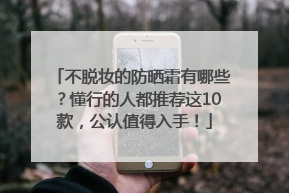 不脱妆的防晒霜有哪些？懂行的人都推荐这10款，公认值得入手！