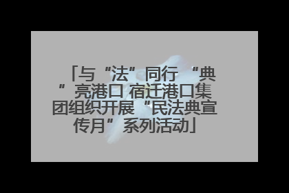 与“法”同行 “典”亮港口 宿迁港口集团组织开展“民法典宣传月”系列活动