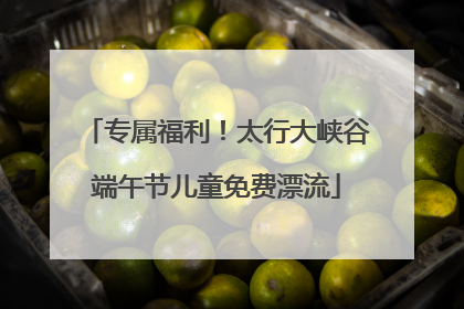 专属福利！太行大峡谷端午节儿童免费漂流