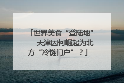 世界美食“登陆地”——天津因何崛起为北方“冷链门户”？