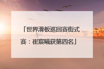 世界滑板巡回赛街式赛：崔宸曦获第四名