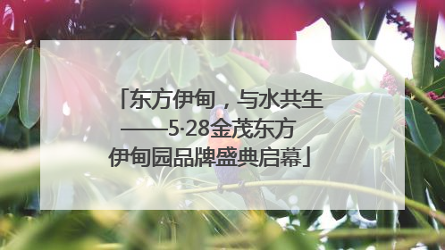 东方伊甸，与水共生——5·28金茂东方伊甸园品牌盛典启幕