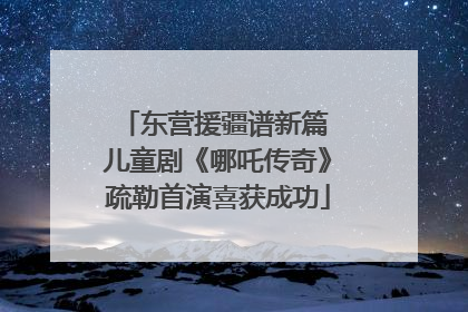 东营援疆谱新篇 儿童剧《哪吒传奇》疏勒首演喜获成功