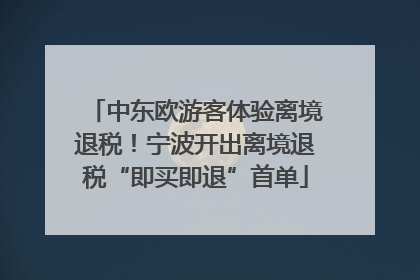 中东欧游客体验离境退税！宁波开出离境退税“即买即退”首单