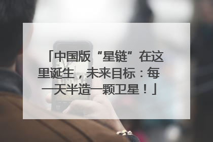 中国版“星链”在这里诞生，未来目标：每一天半造一颗卫星！