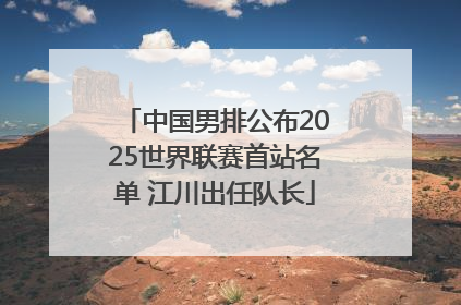 中国男排公布2025世界联赛首站名单 江川出任队长