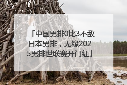 中国男排0比3不敌日本男排，无缘2025男排世联赛开门红