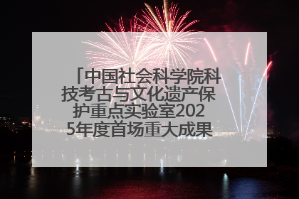 中国社会科学院科技考古与文化遗产保护重点实验室2025年度首场重大成果发布会在京举行