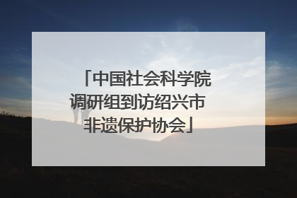 中国社会科学院调研组到访绍兴市非遗保护协会