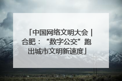 中国网络文明大会｜合肥：“数字公交”跑出城市文明新速度