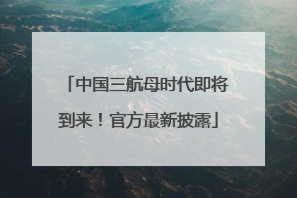 中国三航母时代即将到来！官方最新披露