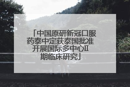 中国原研新冠口服药泰中定获泰国批准开展国际多中心II期临床研究