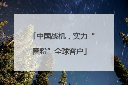 中国战机，实力“圈粉”全球客户
