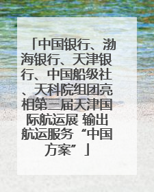 中国银行、渤海银行、天津银行、中国船级社、天科院组团亮相第三届天津国际航运展 输出航运服务“中国方案”