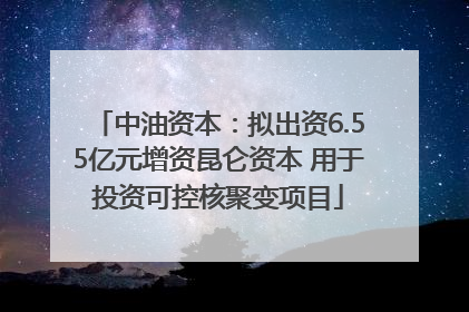 中油资本：拟出资6.55亿元增资昆仑资本 用于投资可控核聚变项目
