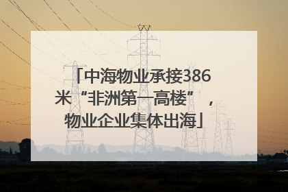中海物业承接386米“非洲第一高楼”，物业企业集体出海