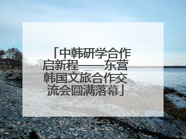 中韩研学合作启新程——东营韩国文旅合作交流会圆满落幕