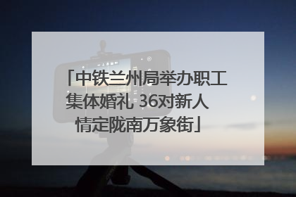 中铁兰州局举办职工集体婚礼 36对新人情定陇南万象街