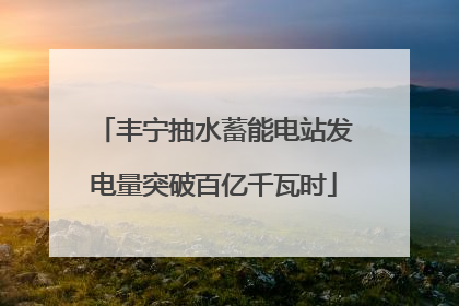 丰宁抽水蓄能电站发电量突破百亿千瓦时