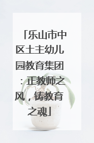 乐山市中区土主幼儿园教育集团：正教师之风，铸教育之魂