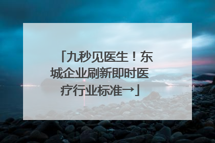 九秒见医生！东城企业刷新即时医疗行业标准→