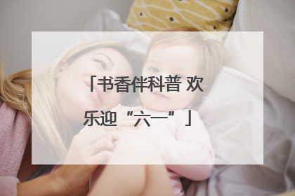 书香伴科普 欢乐迎“六一”