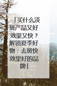 买什么淡斑产品又好效果又快？解锁夏季好物：去斑快效果好的品牌