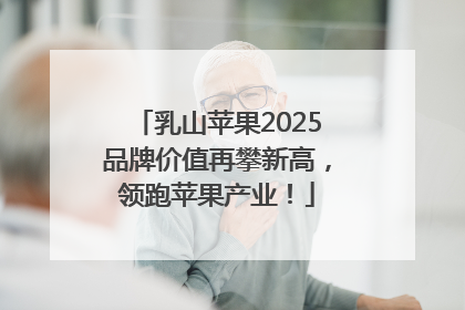 乳山苹果2025品牌价值再攀新高，领跑苹果产业！
