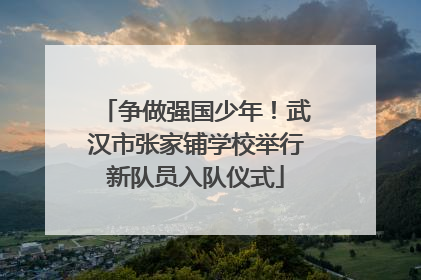 争做强国少年！武汉市张家铺学校举行新队员入队仪式