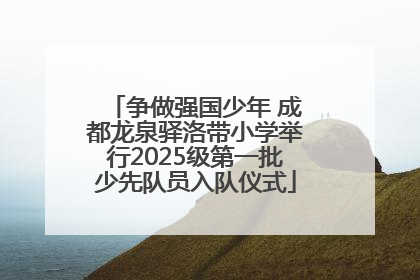 争做强国少年 成都龙泉驿洛带小学举行2025级第一批少先队员入队仪式