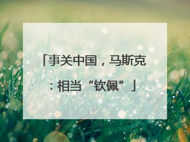 事关中国，马斯克：相当“钦佩”