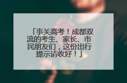 事关高考！成都双流的考生、家长、市民朋友们，这份出行提示请收好！
