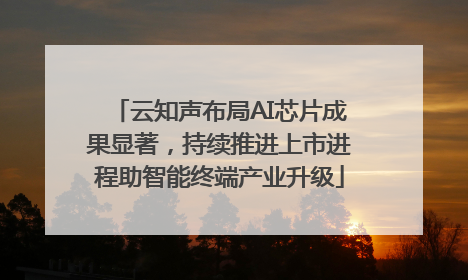 云知声布局AI芯片成果显著，持续推进上市进程助智能终端产业升级